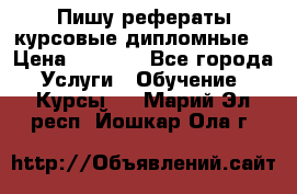 Пишу рефераты курсовые дипломные  › Цена ­ 2 000 - Все города Услуги » Обучение. Курсы   . Марий Эл респ.,Йошкар-Ола г.